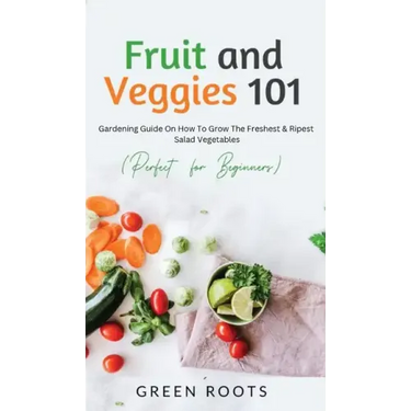 Fruit and Veggies 101 - Salad Vegetables: Gardening Guide On How To Grow The Freshest & Ripest Salad Vegetables (Perfect For Beginners)