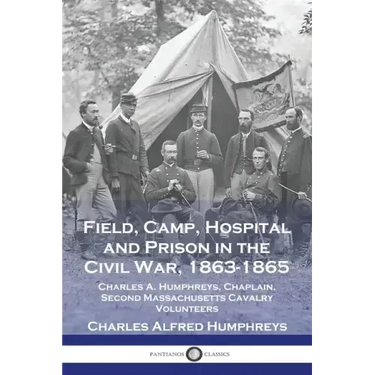 Field, Camp, Hospital and Prison in the Civil War, 1863-1865: Charles A. Humphreys, Chaplain, Second Massachusetts Cavalry Volunteers