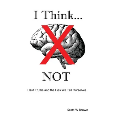 I Think... NOT: Hard Truths and the Lies We Tell Ourselves