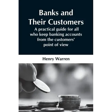 Banks And Their Customers; A Practical Guide For All Who Keep Banking Accounts From The Customers' Point Of View