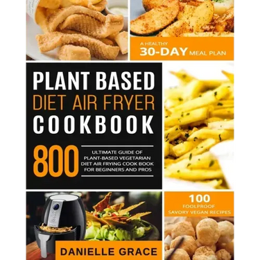 Plant Based Diet Air Fryer Cookbook 800: Ultimate Guide of Plant-based Vegetarian Diet Air Frying Cook book for Beginners and Pros- A Healthy 30-Day M