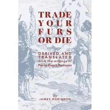 Trade Your Furs or Die: Derived and Translated from the writings of Pierre Esprit Radisson