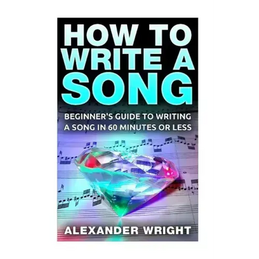 How to Write a Song: Beginner's Guide to Writing a Song in 60 Minutes or Less
