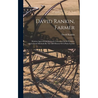 David Rankin, Farmer: Modern Agricultural Methods Contrasted With Primitive Agricultural Methods By The Life History Of A Plain Farmer
