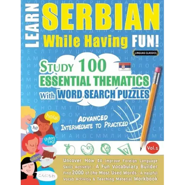 Learn Serbian While Having Fun! - Advanced: INTERMEDIATE TO PRACTICED - STUDY 100 ESSENTIAL THEMATICS WITH WORD SEARCH PUZZLES - VOL.1 - Uncover How t
