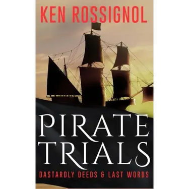 Pirate Trials: From Privateers to Murderous Villains; Their Dastardly Deeds and Last Words