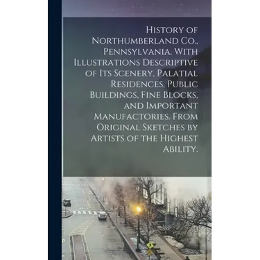 History of Northumberland Co., Pennsylvania. With Illustrations Descriptive of Its Scenery, Palatial Residences, Public Buildings, Fine Blocks, and Im