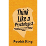 Think Like a Psychologist: How to Analyze Emotions, Read Body Language and Behavior, Understand Motivations, and Decipher Intentions