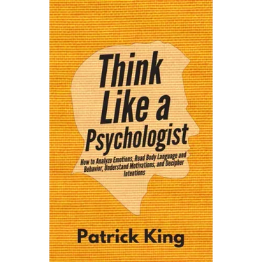 Think Like a Psychologist: How to Analyze Emotions, Read Body Language and Behavior, Understand Motivations, and Decipher Intentions