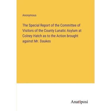 The Special Report of the Committee of Visitors of the County Lunatic Asylum at Colney Hatch as to the Action brought against Mr. Daukes