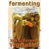 Fermenting: How to Ferment Vegetables