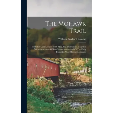 The Mohawk Trail: Its History And Course, With Map And Illustrations, Together With An Account Of Fort Massachusetts And Of The Early Tu