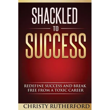 Shackled To Success: Redefine success and break free from a toxic career
