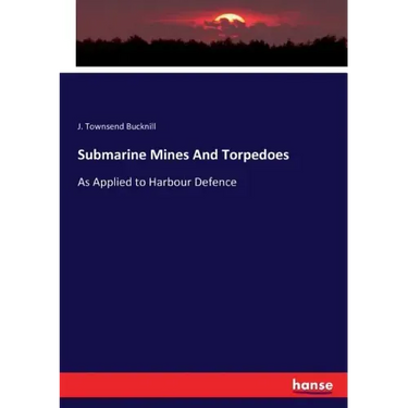 Submarine Mines And Torpedoes: As Applied to Harbour Defence