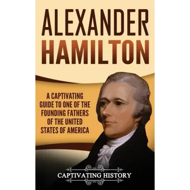 Alexander Hamilton: A Captivating Guide to one of the Founding Fathers of the United States of America