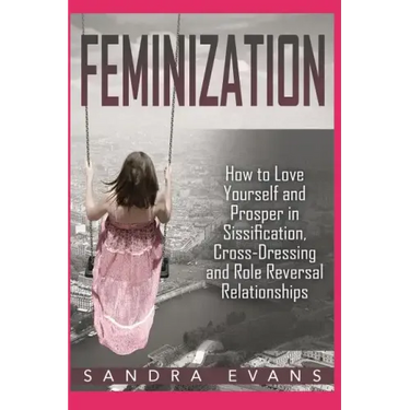 Feminization - How to Love Yourself and Prosper in Sissification, Cross-Dressing and Role Reversal Relationships