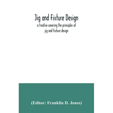 Jig and fixture design, a treatise covering the principles of jig and fixture design, the important constructional details, and many different types o