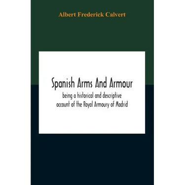 Spanish Arms And Armour, Being A Historical And Descriptive Account Of The Royal Armoury Of Madrid