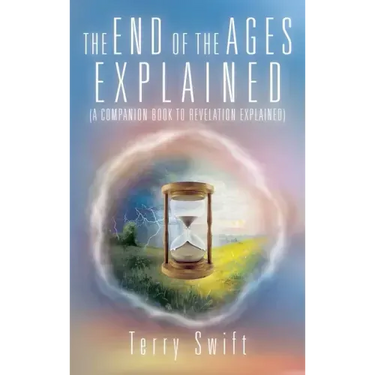 The End of the Ages Explained: (A Companion Book to Revelation Explained)