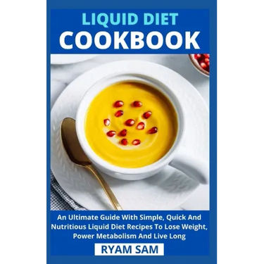 Liquid Diet Cookbook: An Ultimate Guide With Simple, Quick And Nutritious Liquid Diet Recipes To Lose Weight, Power Metabolism And Live Long