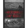 Andersonville and Camp Douglas: The History of the Civil War's Deadliest Prison Camps