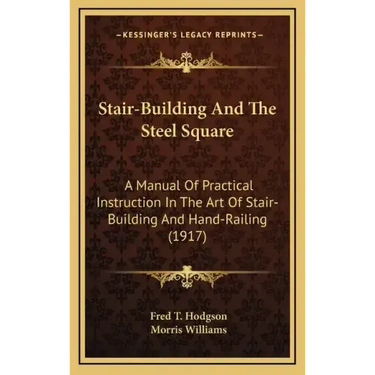 Stair-Building and the Steel Square: A Manual of Practical Instruction in the Art of Stair-Building and Hand-Railing (1917)
