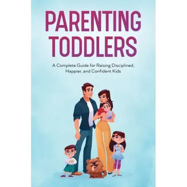 Parenting Toddlers: A Complete Guide for Raising Disciplined, Happier, and Confident Kids