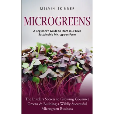 Microgreens: A Beginner's Guide to Start Your Own Sustainable Microgreen Farm (The Insiders Secrets to Growing Gourmet Greens & Building a Wildly Succ