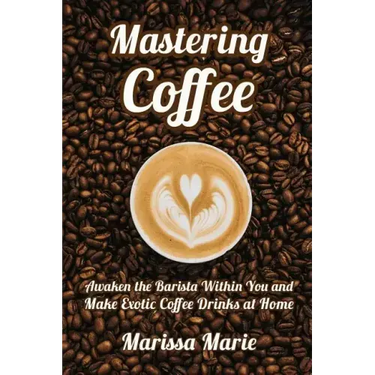 Mastering Coffee: Awaken the Barista Within You and Make Exotic Coffee Drinks at Home