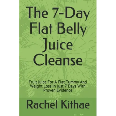 The 7-Day Flat Belly Juice Cleanse: Fruit Juice For A Flat Tummy And Weight Loss in Just 7 Days With Proven Evidence