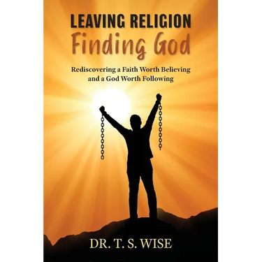 Leaving Religion Finding God: Rediscovering a Faith Worth Believing and a God Worth Following