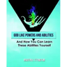 God Like Powers and Abilities: And How You Can Learn these Abilities Yourself