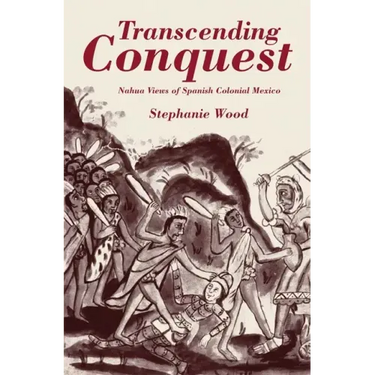 Transcending Conquest: Nahua Views of Spanish Colonial Mexico