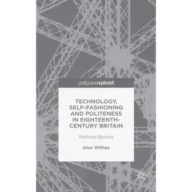 Technology, Self-Fashioning and Politeness in Eighteenth-Century Britain: Refined Bodies