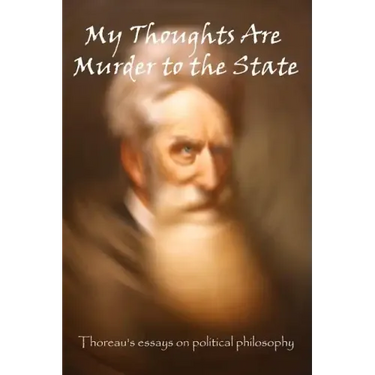 My Thoughts Are Murder To The State: Thoreau's Essays On Political Philosophy