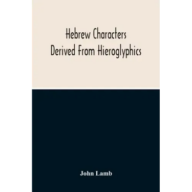 Hebrew Characters Derived From Hieroglyphics; The Original Pictures Applied To The Interpretation Of Various Words And Passages In The Sacred Writings