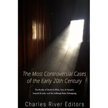 The Most Controversial Cases of the Early 20th Century: The Murder of Stanford White, Sacco & Vanzetti, Leopold & Loeb, and the Lindbergh Baby Kidnapp