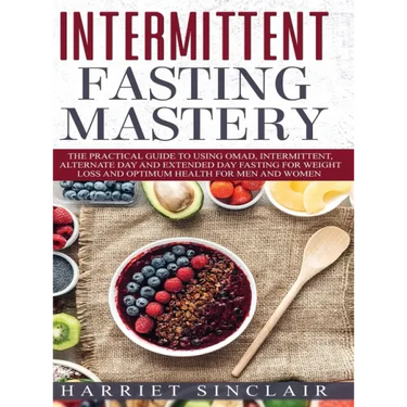 Intermittent Fasting Mastery: The Practical Guide to Using OMAD, Intermittent, Alternate Day and Extended Day Fasting for Weight Loss and Optimum He