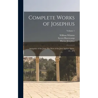 Complete Works of Josephus: Antiquities of the Jews: The Wars of the Jews Against Apion, etc., of 4; Volume 1
