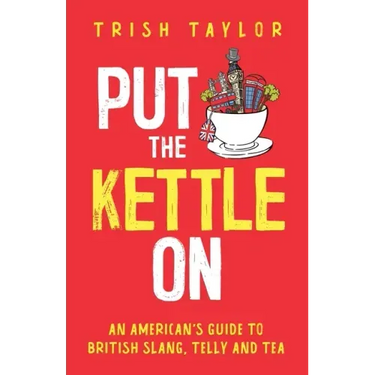 Put The Kettle On: An American's Guide to British Slang, Telly and Tea