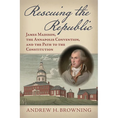 Rescuing the Republic: James Madison, the Annapolis Convention, and the Path to the Constitution
