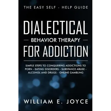 Dialectical Behavior Therapy for Addiction: The Easy Self - Help Guide - Simple Steps to Conquering Addictions to Porn - Eating Disorders - Substance