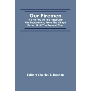 Our Firemen: The History Of The Pittsburgh Fire Department, From The Village Period Until The Present Time