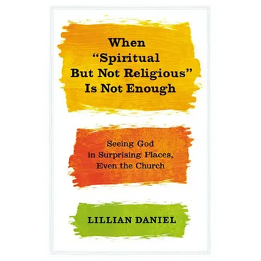 When Spiritual But Not Religious Is Not Enough: Seeing God in Surprising Places, Even the Church