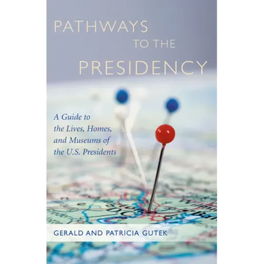 Pathways to the Presidency: A Guide to the Lives, Homes, and Museums of the U.S. Presidents