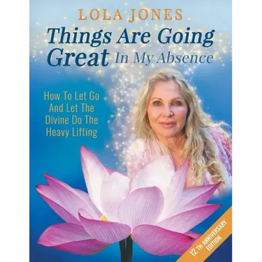 Things Are Going Great In My Absence: How To Let Go And Let The Divine Do The Heavy Lifting 12th Anniversary Edition