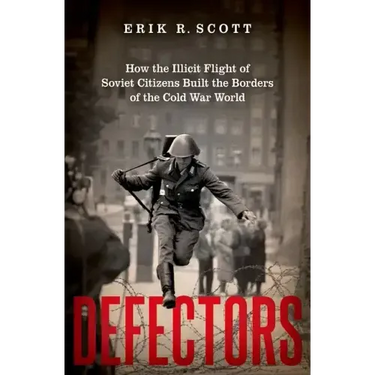 Defectors: How the Illicit Flight of Soviet Citizens Built the Borders of the Cold War World