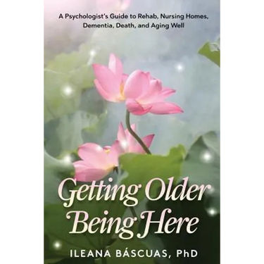 Getting Older Being Here: A Psychologist's Guide to Rehab, Nursing Homes, Dementia, Death, and Aging Well