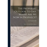 The Prophetic Outlook To-day. Where are we now in Prophecy?: Essays on Second Advent Subjects