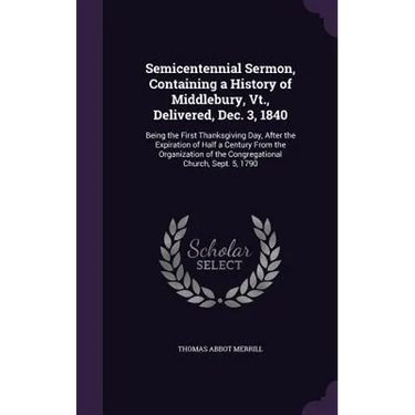Semicentennial Sermon, Containing a History of Middlebury, Vt., Delivered, Dec. 3, 1840: Being the First Thanksgiving Day, After the Expiration of Hal